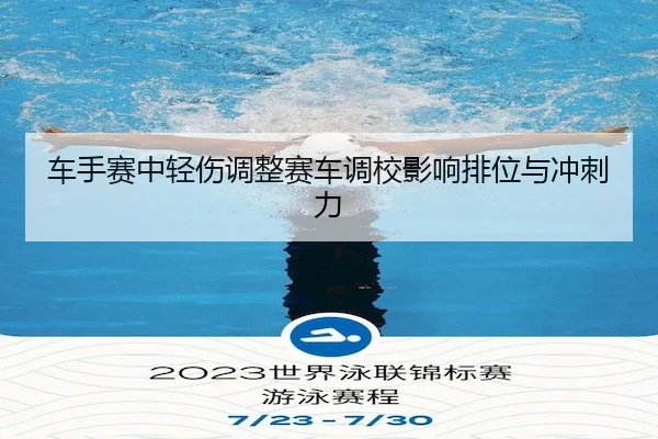 车手赛中轻伤调整赛车调校影响排位与冲刺力